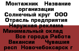 Монтажник › Название организации ­ Солнечный круг, ООО › Отрасль предприятия ­ Наружная реклама › Минимальный оклад ­ 15 000 - Все города Работа » Вакансии   . Чувашия респ.,Новочебоксарск г.